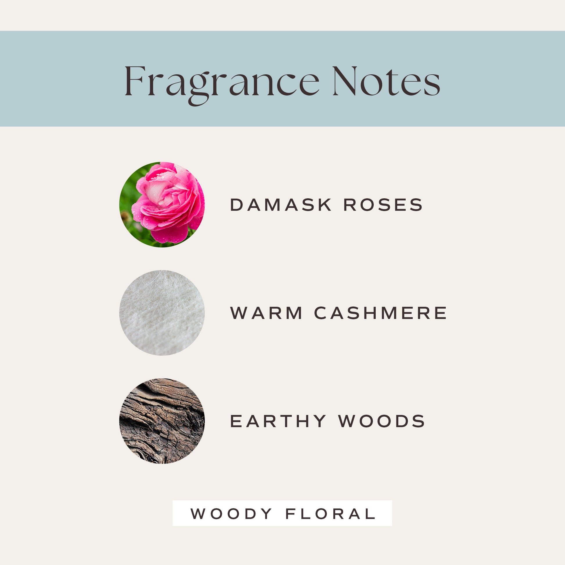 Fragrance Notes: Damask Roses, Warm Cashmere, Earthy Woods